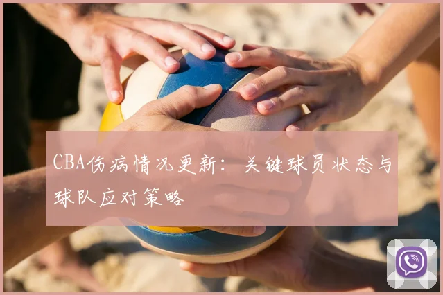 CBA伤病情况更新：关键球员状态与球队应对策略