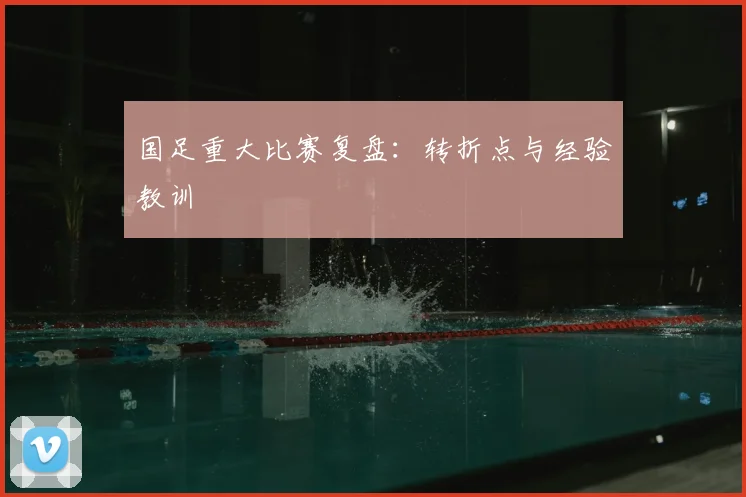 国足重大比赛复盘：转折点与经验教训