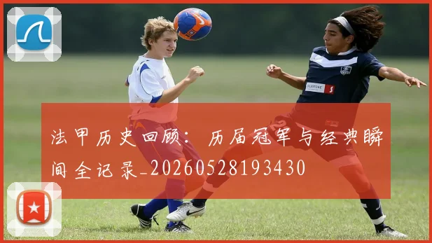 法甲历史回顾：历届冠军与经典瞬间全记录_20260528193430