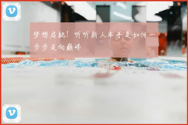 梦想启航！听听新人车手是如何一步步走向巅峰