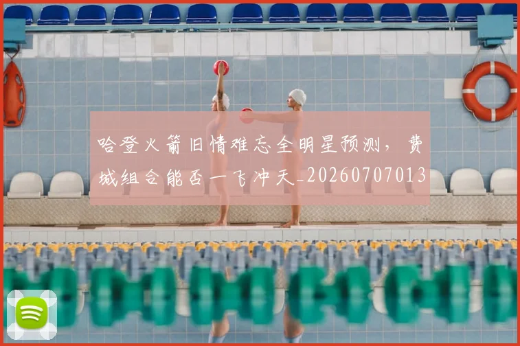 哈登火箭旧情难忘全明星预测，费城组合能否一飞冲天_20260707013010