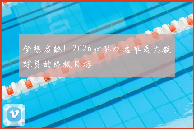 梦想启航!2026世界杯名单是无数球员的终极目标