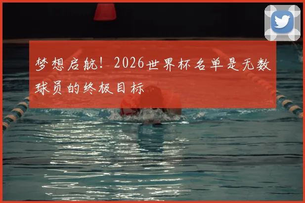 梦想启航！2026世界杯名单是无数球员的终极目标