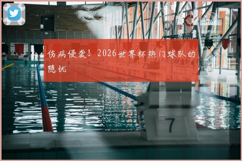 伤病侵袭！2026世界杯热门球队的隐忧