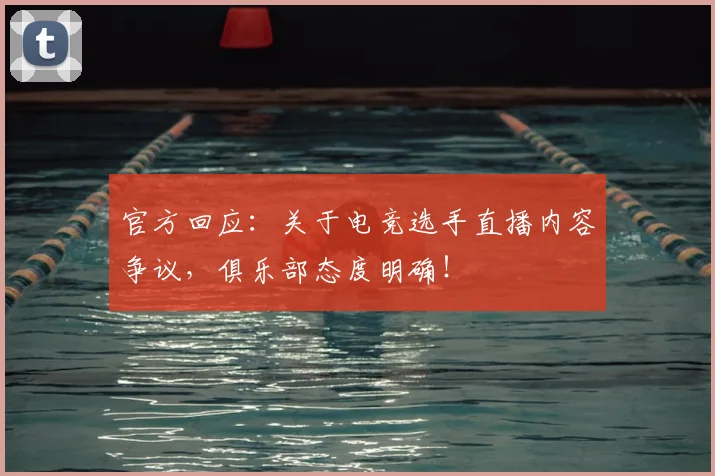 官方回应：关于电竞选手直播内容争议，俱乐部态度明确！