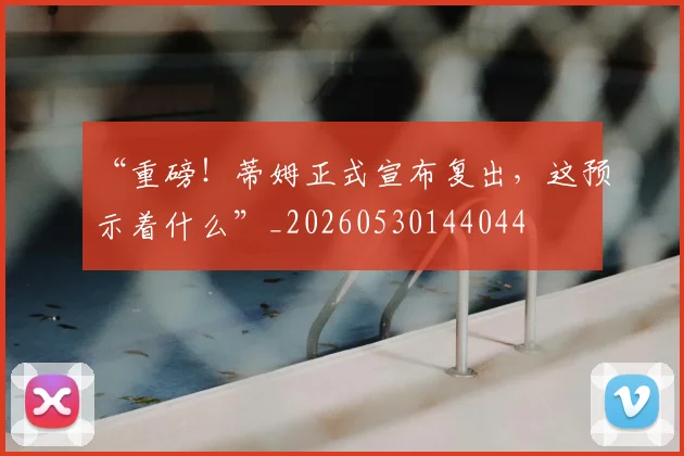 “重磅！蒂姆正式宣布复出，这预示着什么”_20260530144044