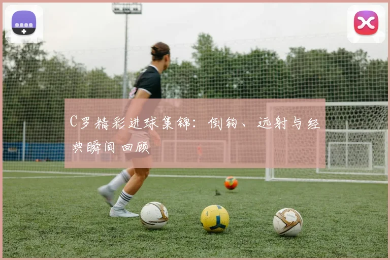 C罗精彩进球集锦:倒钩、远射与经典瞬间回顾