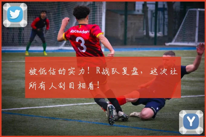 被低估的实力！R战队复盘，这次让所有人刮目相看！