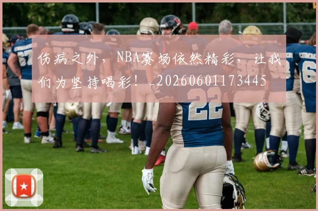 伤病之外，NBA赛场依然精彩，让我们为坚持喝彩！_20260601173445