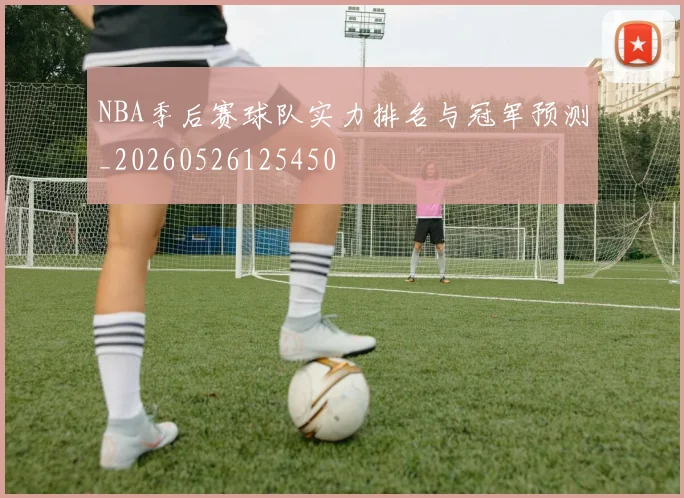 NBA季后赛球队实力排名与冠军预测_20260526125450