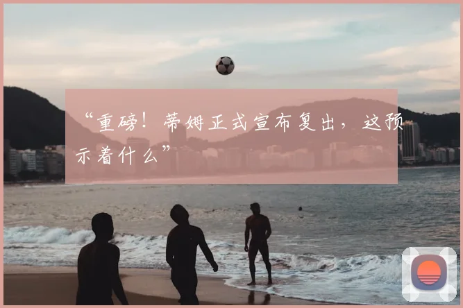 “重磅！蒂姆正式宣布复出，这预示着什么”