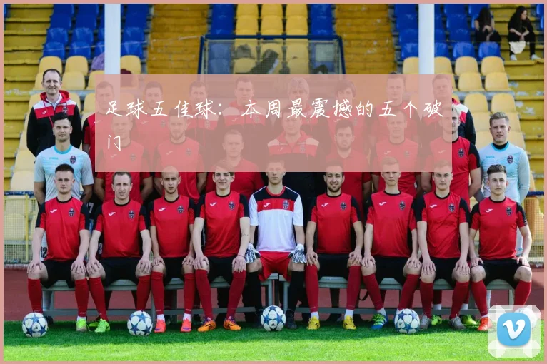足球五佳球：本周最震撼的五个破门