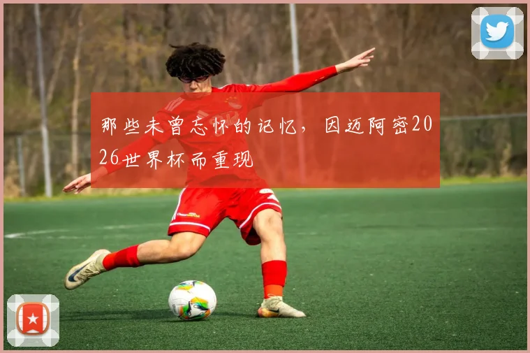 那些未曾忘怀的记忆，因迈阿密2026世界杯而重现