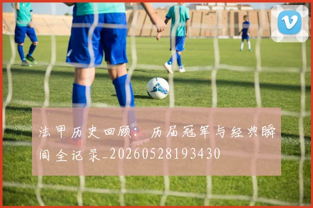 法甲历史回顾：历届冠军与经典瞬间全记录_20260528193430