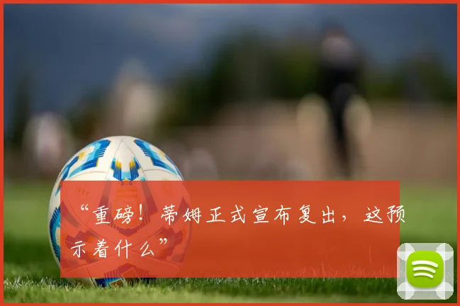 “重磅！蒂姆正式宣布复出，这预示着什么”