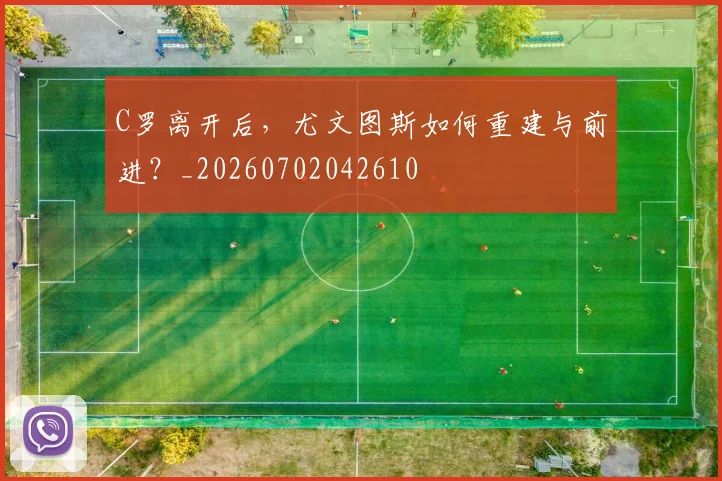 C罗离开后，尤文图斯如何重建与前进？_20260702042610