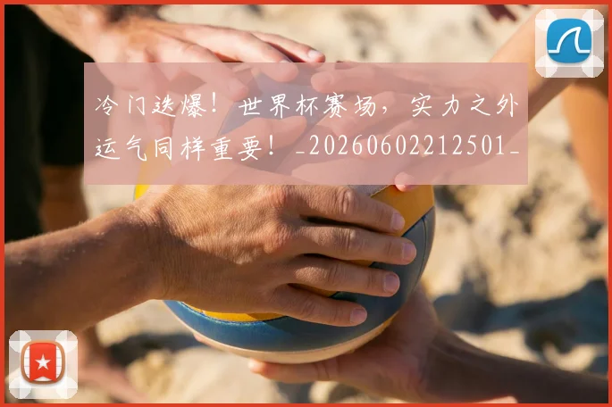 冷门迭爆！世界杯赛场，实力之外运气同样重要！_20260602212501_20260704173209