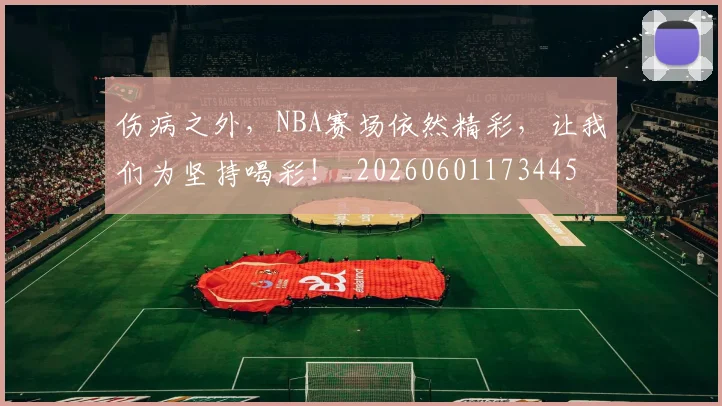 伤病之外，NBA赛场依然精彩，让我们为坚持喝彩！_20260601173445