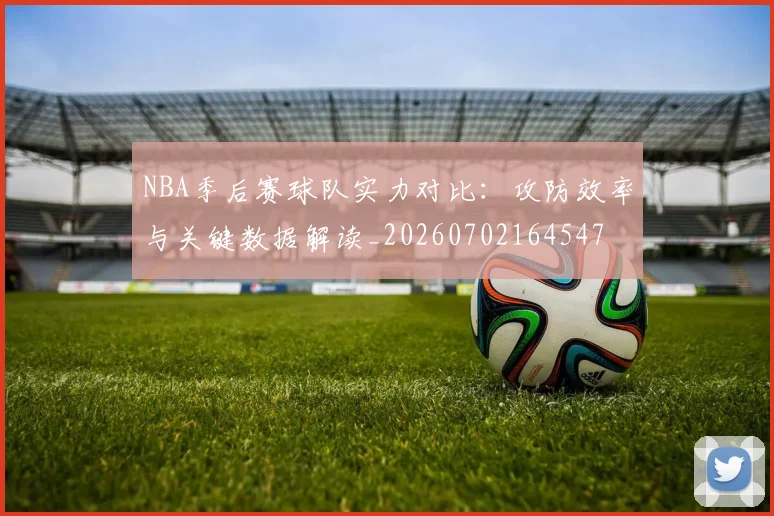 NBA季后赛球队实力对比：攻防效率与关键数据解读_20260702164547