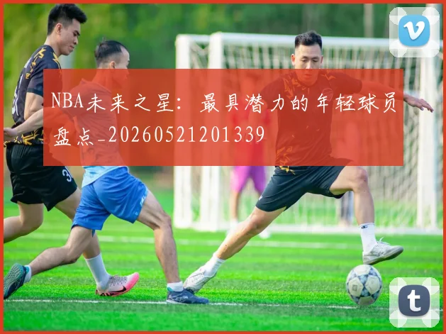 NBA未来之星：最具潜力的年轻球员盘点_20260521201339