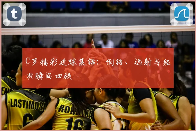C罗精彩进球集锦：倒钩、远射与经典瞬间回顾