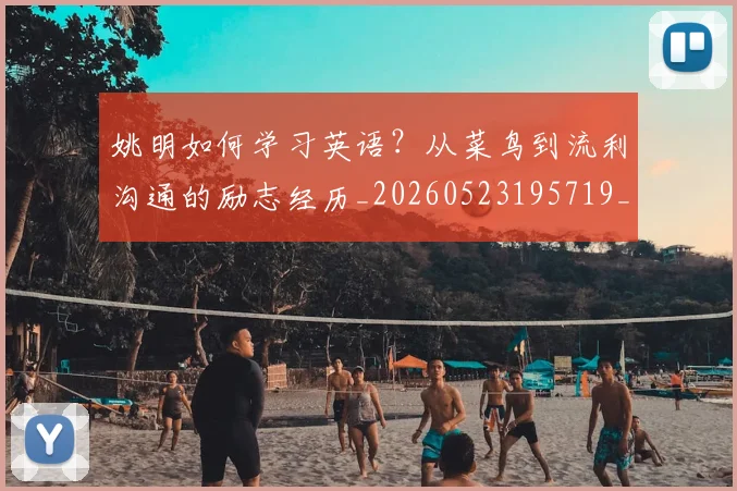 姚明如何学习英语？从菜鸟到流利沟通的励志经历_20260523195719_20260707143219
