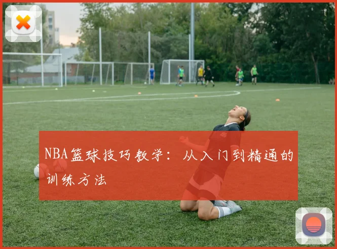 NBA篮球技巧教学：从入门到精通的训练方法
