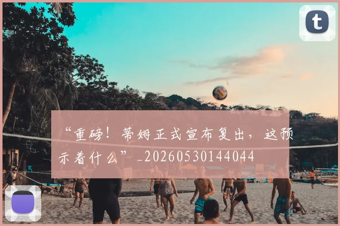 “重磅！蒂姆正式宣布复出，这预示着什么”_20260530144044