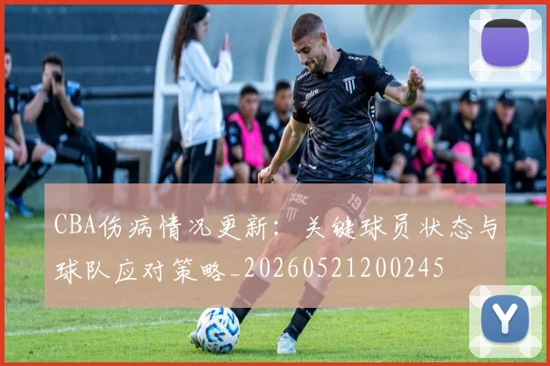 CBA伤病情况更新：关键球员状态与球队应对策略_20260521200245