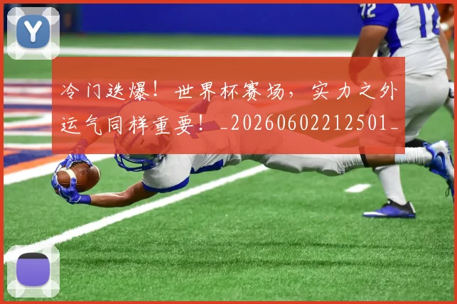 冷门迭爆！世界杯赛场，实力之外运气同样重要！_20260602212501_20260704173209
