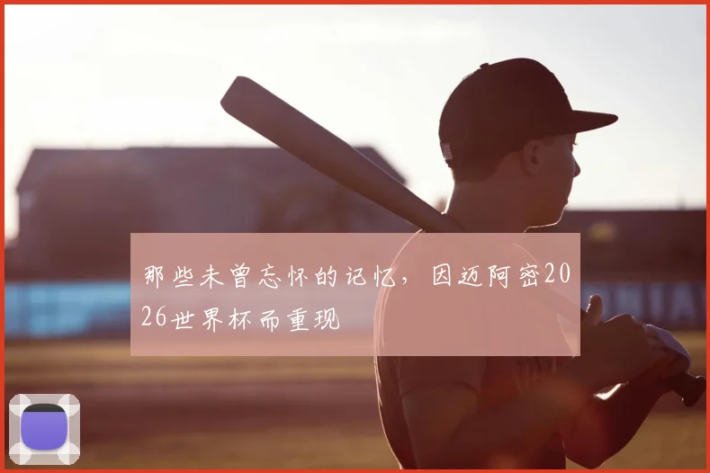 那些未曾忘怀的记忆，因迈阿密2026世界杯而重现