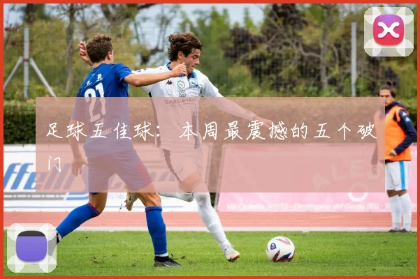 足球五佳球：本周最震撼的五个破门