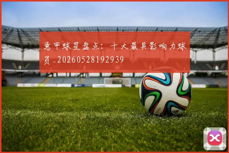 意甲球星盘点：十大最具影响力球员_20260528192939
