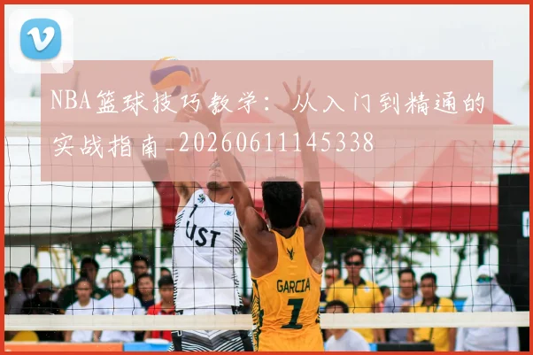 NBA篮球技巧教学：从入门到精通的实战指南_20260611145338