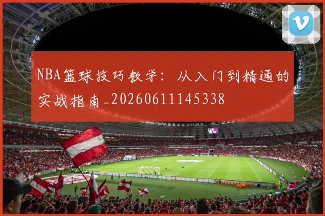 NBA篮球技巧教学：从入门到精通的实战指南_20260611145338