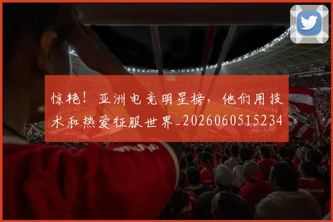 惊艳！亚洲电竞明星榜，他们用技术和热爱征服世界_20260605152343