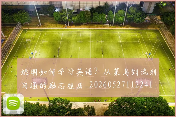 姚明如何学习英语?从菜鸟到流利沟通的励志经历_20260527112241_20260707143220